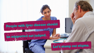 Female doctor or nurse in blue scrubs talking to an older male patient. Text over the image reads: People with liver disease should be supported not judged. Let's stamp out stigma